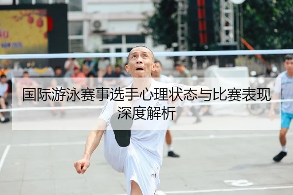 国际游泳赛事选手心理状态与比赛表现深度解析